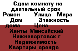 Сдам комнату на длительный срок › Район ­ 4 › Улица ­ Мира › Дом ­ 18 › Этажность дома ­ 5 › Цена ­ 10 000 - Ханты-Мансийский, Нижневартовск г. Недвижимость » Квартиры аренда   . Ханты-Мансийский,Нижневартовск г.